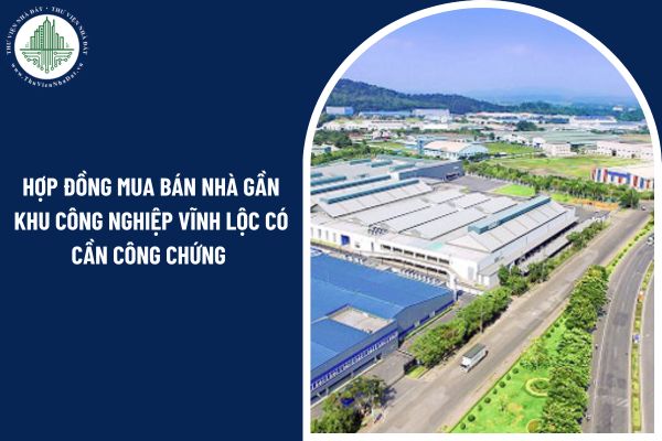Hợp đồng mua bán nhà gần khu công nghiệp Vĩnh Lộc có cần công chứng không?