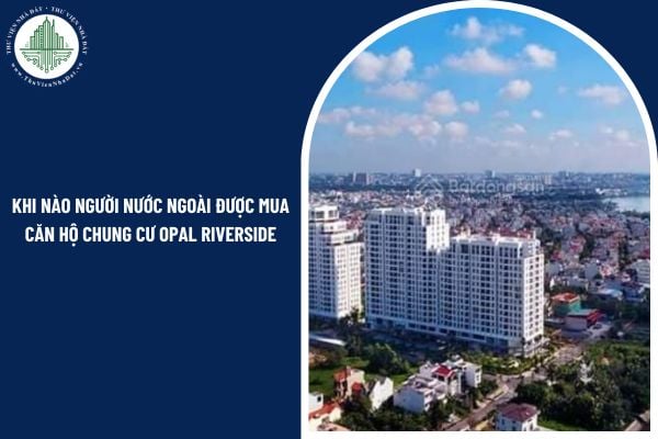 Khi nào người nước ngoài được mua căn hộ chung cư Opal Riverside theo quy định pháp luật?