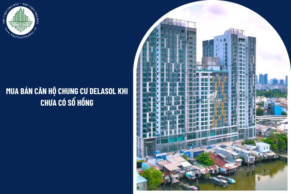 Mua bán căn hộ chung cư DeLaSol khi chưa có sổ hồng có được pháp luật công nhận hay không?