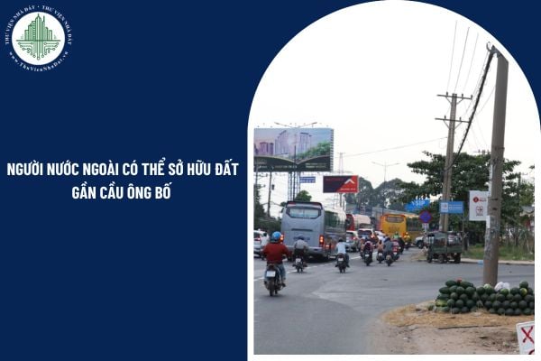 Người nước ngoài có thể sở hữu đất gần cầu Ông Bố theo luật hiện hành không?