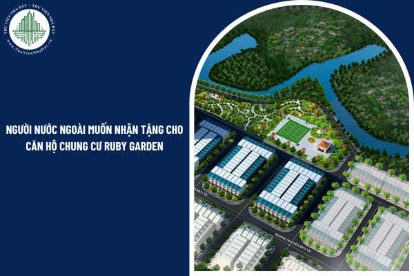Người nước ngoài muốn nhận tặng cho căn hộ chung cư Ruby Garden cần đáp ứng những điều kiện nào?