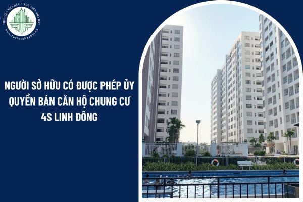 Người sở hữu có được phép ủy quyền bán căn hộ chung cư 4S Linh Đông cho người khác không?