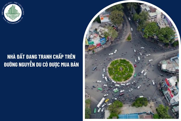 Nhà đất đang tranh chấp trên đường Nguyễn Du có được mua bán hay không?