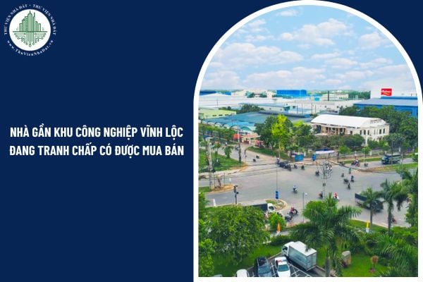 Nhà gần khu công nghiệp Vĩnh Lộc đang tranh chấp có được mua bán không?