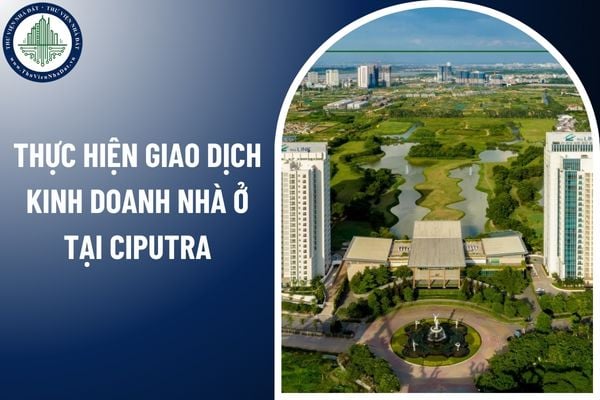 Thực hiện giao dịch kinh doanh nhà ở tại Ciputra cần tuân thủ điều kiện gì?