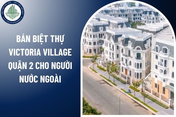 Muốn bán biệt thự Victoria Village Quận 2 cho người nước ngoài, cần điều kiện gì? 