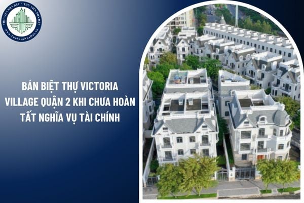 Có thể bán biệt thự Victoria Village Quận 2 khi chưa hoàn tất nghĩa vụ tài chính không?