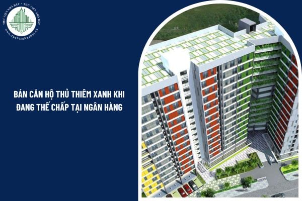 Có được bán căn hộ Thủ Thiêm Xanh khi đang thế chấp tại ngân hàng theo quy định pháp luật không?
