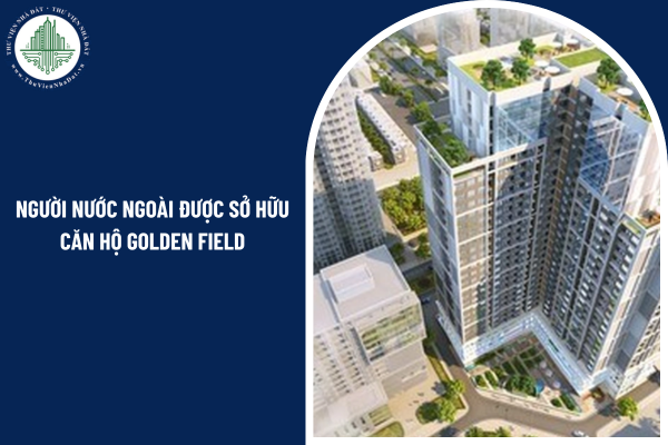 Điều kiện pháp lý nào cho phép người nước ngoài được sở hữu căn hộ chung cư Golden Field?