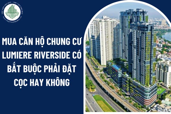 Mua căn hộ chung cư Lumiere Riverside có bắt buộc phải đặt cọc hay không?