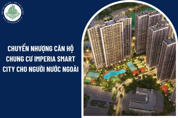Có được chuyển nhượng căn hộ chung cư Imperia Smart City cho người nước ngoài?