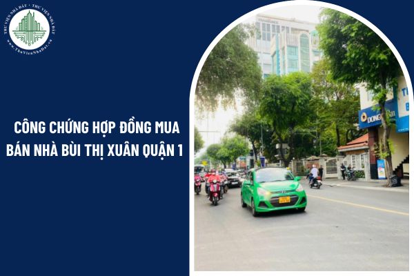 Có bắt buộc công chứng hợp đồng mua bán nhà Bùi Thị Xuân Quận 1 không?