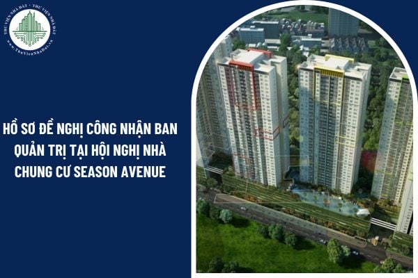Hồ sơ đề nghị công nhận Ban quản trị tại Hội nghị nhà chung cư Season Avenue lần đầu bao gồm những gì?