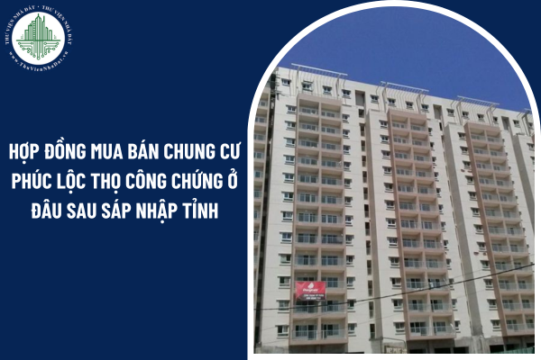 Năm 2025, hợp đồng mua bán chung cư Phúc Lộc Thọ công chứng ở đâu sau sáp nhập tỉnh? 