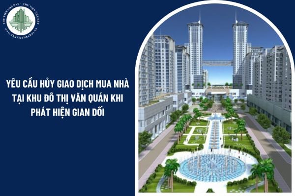 Có thể yêu cầu hủy giao dịch mua nhà tại khu đô thị Văn Quán khi phát hiện gian dối không?