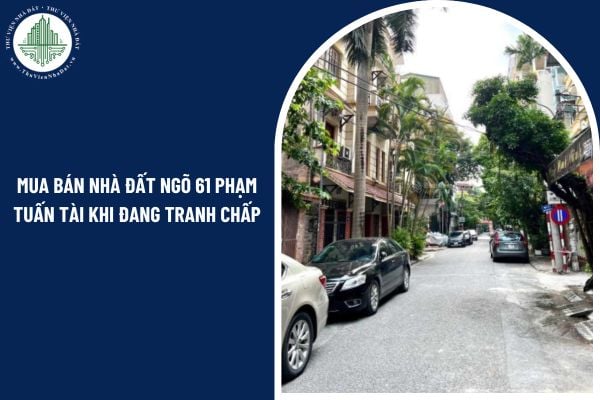 Có thể mua bán nhà đất ngõ 61 Phạm Tuấn Tài khi đang tranh chấp không?