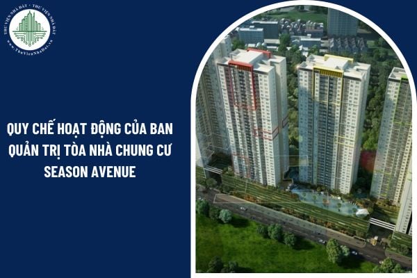 Quy chế hoạt động của Ban quản trị tòa nhà chung cư Season Avenue gồm những nội dung nào?