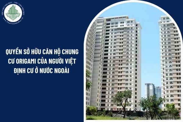 Quyền sở hữu căn hộ chung cư Origami của người Việt định cư ở nước ngoài có được pháp luật bảo hộ không?