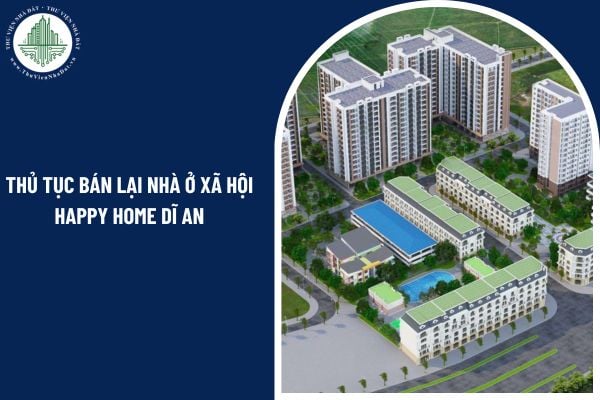Trình tự, thủ tục bán lại nhà ở xã hội Happy Home Dĩ An trong thời hạn 5 năm ra sao?