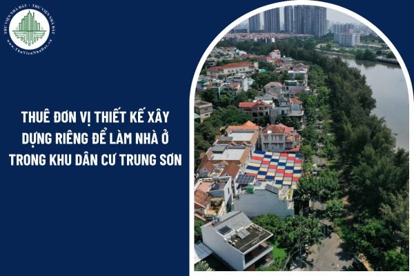 Có thể thuê đơn vị thiết kế xây dựng riêng để làm nhà ở trong khu dân cư Trung Sơn không?