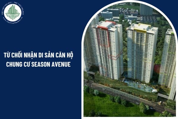 Khi từ chối nhận di sản căn hộ chung cư Season Avenue, người thừa kế có phải làm thủ tục công chứng không?