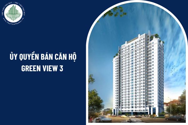Có được phép ủy quyền bán căn hộ chung cư Green View 3 cho người khác hay phải trực tiếp giao dịch mua bán?