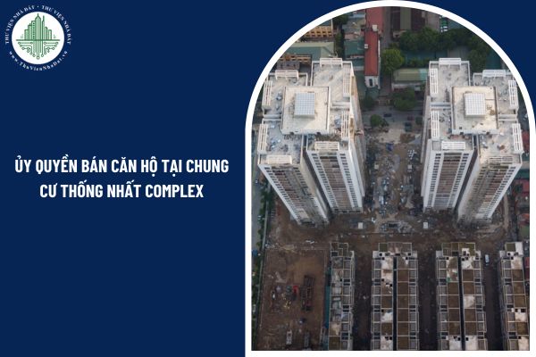 Người sở hữu có thể ủy quyền bán căn hộ tại chung cư Thống Nhất Complex cho người khác được không?