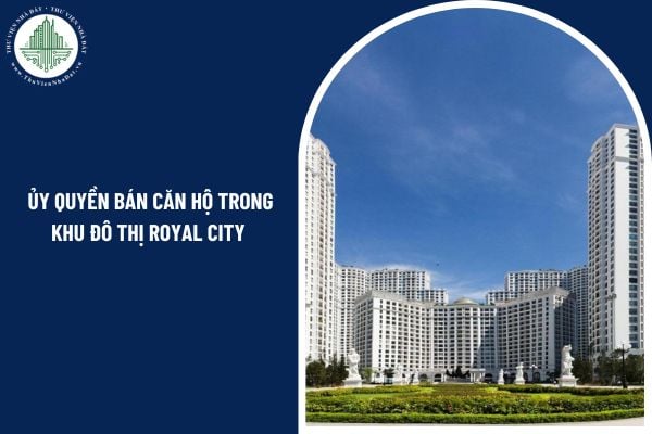 Có được ủy quyền bán căn hộ trong khu đô thị Royal City cho người khác không?