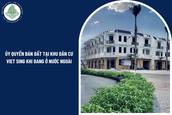 Có được ủy quyền bán đất tại khu dân cư Viet Sing khi đang ở nước ngoài không?