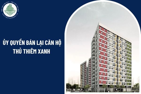 Người mua có được phép ủy quyền bán lại căn hộ Thủ Thiêm Xanh theo đúng pháp luật không?