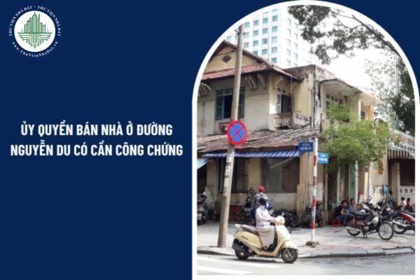 Con trai được ủy quyền bán nhà ở đường Nguyễn Du có cần công chứng không?
