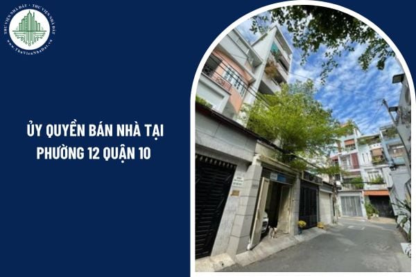 Có thể ủy quyền bán nhà tại phường 12 Quận 10 cho người thân hay không?