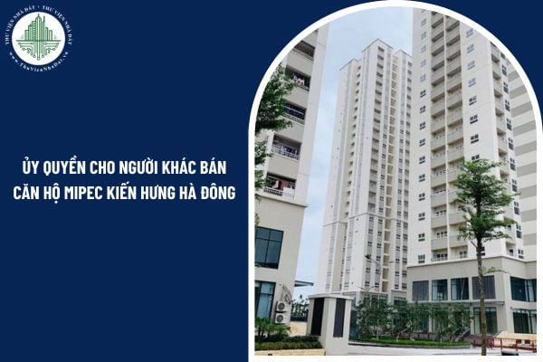 Có được ủy quyền cho người khác bán căn hộ Mipec Kiến Hưng Hà Đông không?