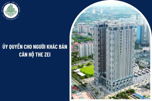 Pháp luật quy định thế nào về việc ủy quyền cho người khác bán căn hộ The Zei?
