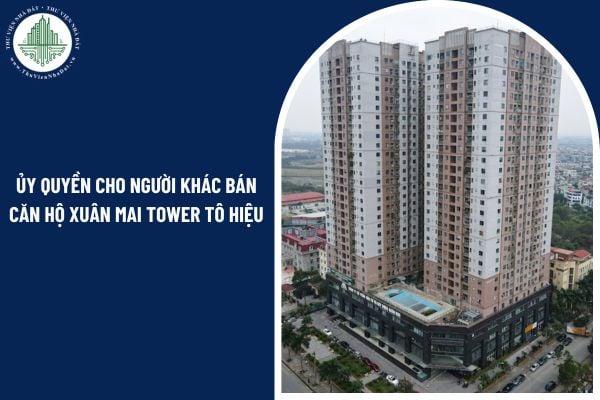 Có được ủy quyền cho người khác bán căn hộ Xuân Mai Tower Tô Hiệu không?