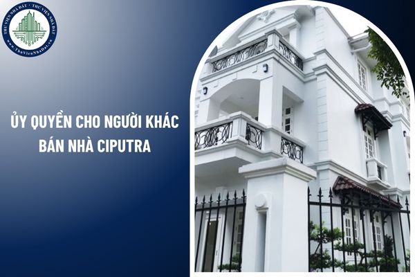 Có được ủy quyền cho người khác bán nhà Ciputra không?