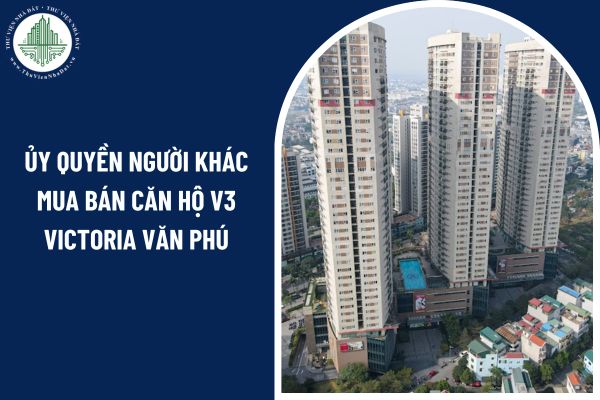 Có thể ủy quyền người khác mua bán căn hộ V3 Victoria Văn Phú hay không?