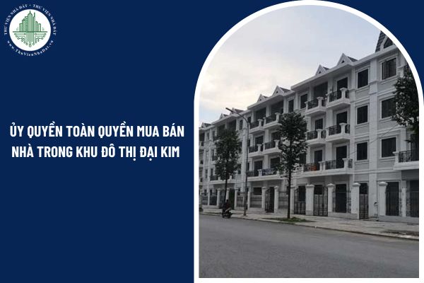 Có thể ủy quyền toàn quyền mua bán nhà trong khu đô thị Đại Kim không?