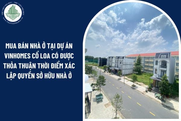 Các bên mua bán nhà ở tại Dự án Vinhomes Cổ Loa có được thỏa thuận thời điểm xác lập quyền sở hữu nhà ở không?