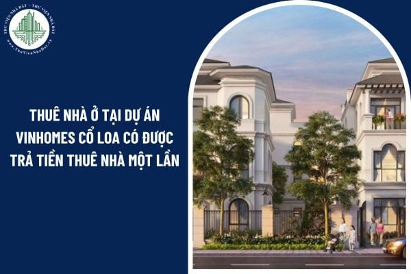 Người thuê nhà ở tại Dự án Vinhomes Cổ Loa có được trả tiền thuê nhà một lần không?