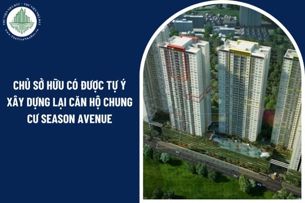 Chủ sở hữu có được tự ý xây dựng lại căn hộ chung cư Season Avenue không?