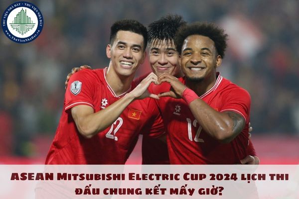 ASEAN Mitsubishi Electric Cup 2024 lịch thi đấu chung kết mấy giờ? Lịch thi đấu chung kết AFF CUP 2024