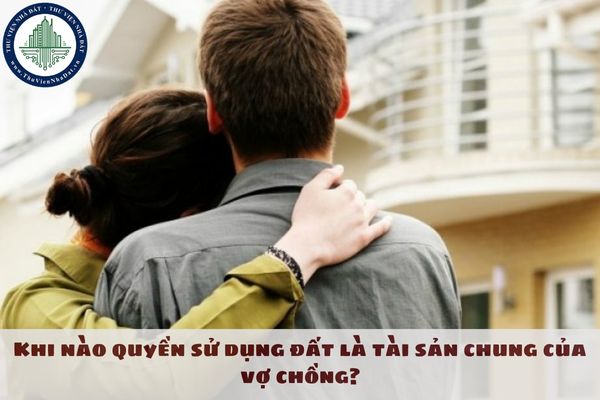 Khi nào quyền sử dụng đất là tài sản chung của vợ chồng?