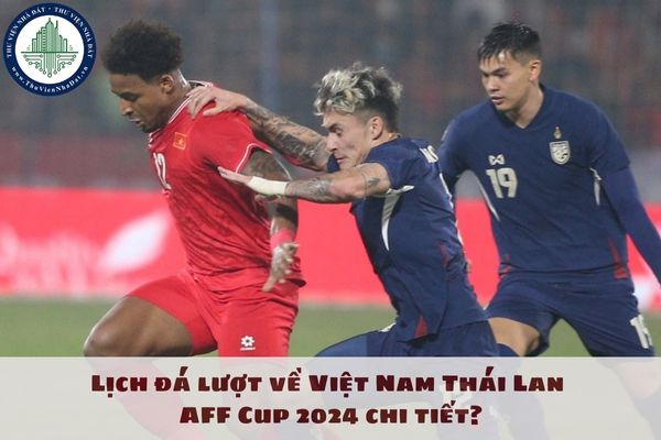 Lịch đá lượt về Việt Nam Thái Lan AFF Cup 2024 chi tiết? Lịch lượt về Việt Nam Thái Lan mấy giờ?