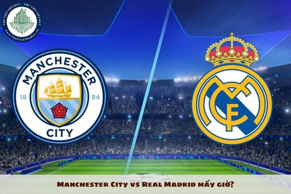 Manchester City vs Real Madrid mấy giờ? Lịch sử đối đầu Manchester City vs Real Madrid