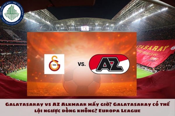 Galatasaray vs AZ Alkmaar mấy giờ? Galatasaray có thể lội ngược dòng không? Europa League