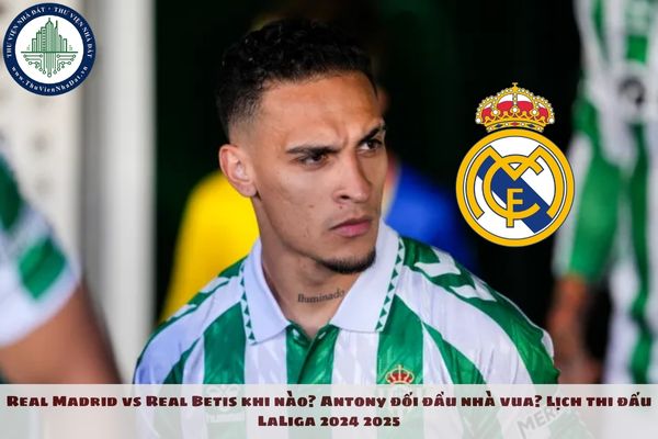 Real Madrid vs Real Betis khi nào? Antony đối đầu nhà vua? Lịch thi đấu LaLiga 2024 2025