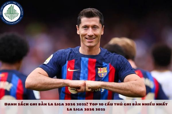 Danh sách ghi bàn La Liga 2024 2025? Top 10 cầu thủ ghi bàn nhiều nhất La Liga 2024 2025