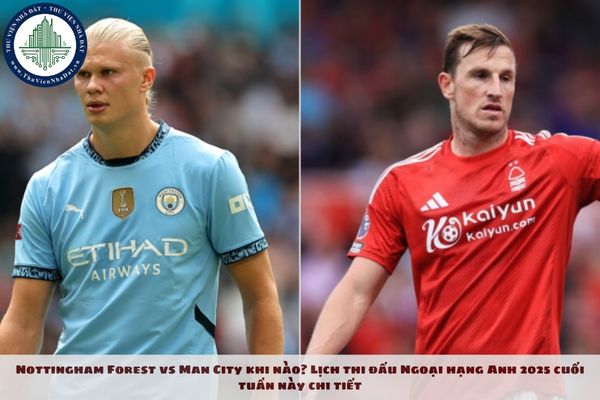 Nottingham Forest vs Man City khi nào? Lịch thi đấu Ngoại hạng Anh 2025 cuối tuần này chi tiết