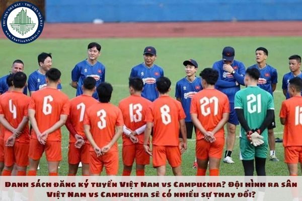 Danh sách đăng ký tuyển Việt Nam vs Campuchia? Đội hình ra sân Việt Nam vs Campuchia sẽ có nhiều sự thay đổi?